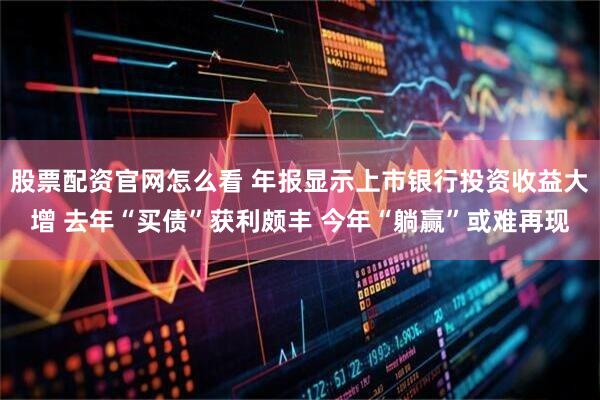 股票配资官网怎么看 年报显示上市银行投资收益大增 去年“买债”获利颇丰 今年“躺赢”或难再现