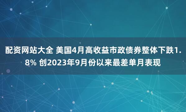 配资网站大全 美国4月高收益市政债券整体下跌1.8% 创2023年9月份以来最差单月表现