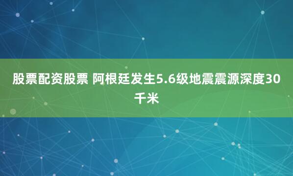 股票配资股票 阿根廷发生5.6级地震震源深度30千米