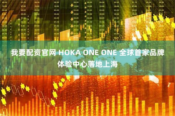 我要配资官网 HOKA ONE ONE 全球首家品牌体验中心落地上海