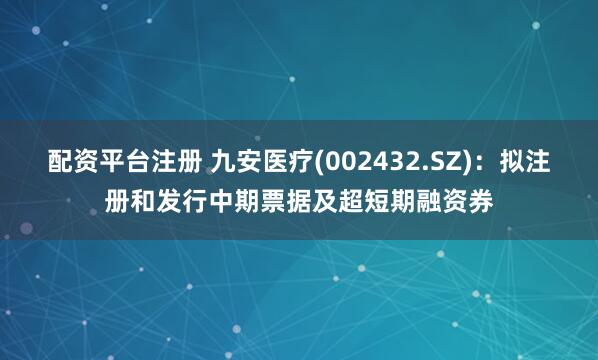 配资平台注册 九安医疗(002432.SZ)：拟注册和发行中期票据及超短期融资券