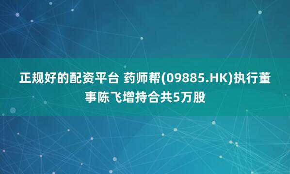 正规好的配资平台 药师帮(09885.HK)执行董事陈飞增持合共5万股