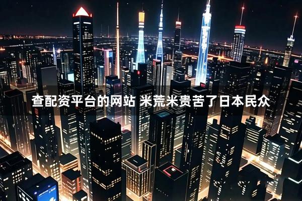 查配资平台的网站 米荒米贵苦了日本民众