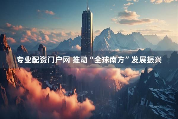专业配资门户网 推动“全球南方”发展振兴