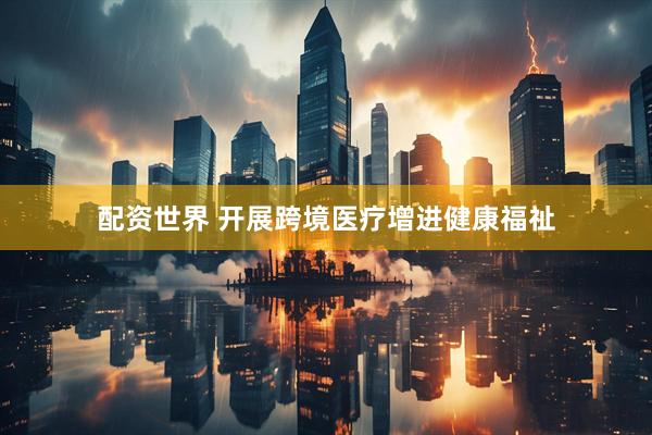 配资世界 开展跨境医疗增进健康福祉