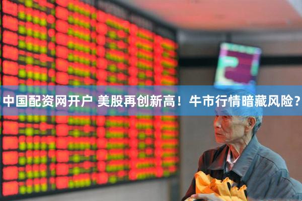 中国配资网开户 美股再创新高！牛市行情暗藏风险？