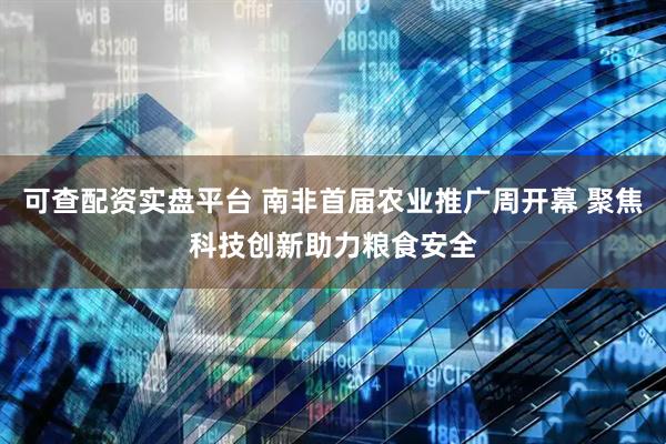可查配资实盘平台 南非首届农业推广周开幕 聚焦科技创新助力粮食安全