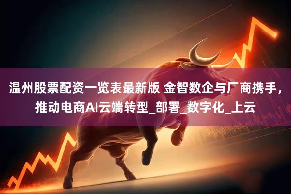 温州股票配资一览表最新版 金智数企与厂商携手，推动电商AI云端转型_部署_数字化_上云