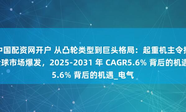 中国配资网开户 从凸轮类型到巨头格局：起重机主令控制器全球市场爆发，2025-2031 年 CAGR5.6% 背后的机遇_电气