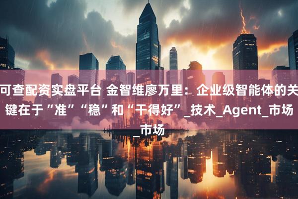 可查配资实盘平台 金智维廖万里：企业级智能体的关键在于“准”“稳”和“干得好”_技术_Agent_市场