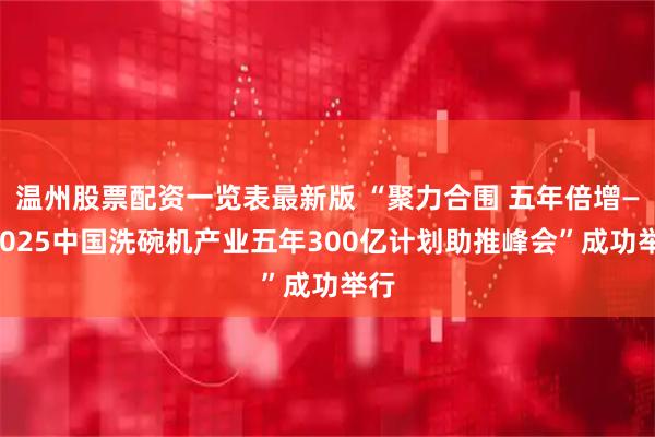 温州股票配资一览表最新版 “聚力合围 五年倍增——2025中国洗碗机产业五年300亿计划助推峰会”成功举行