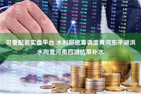可查配资实盘平台 水利部统筹调度黄河东平湖洪水向淮河南四湖抗旱补水