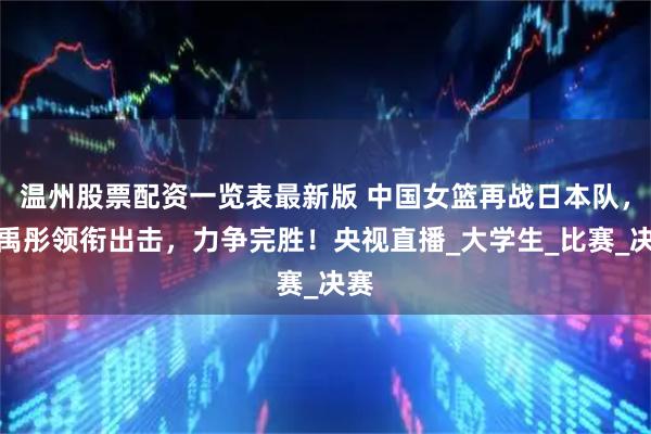 温州股票配资一览表最新版 中国女篮再战日本队，刘禹彤领衔出击，力争完胜！央视直播_大学生_比赛_决赛