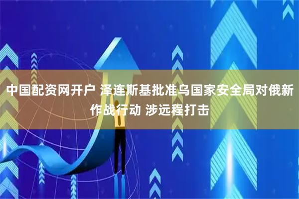 中国配资网开户 泽连斯基批准乌国家安全局对俄新作战行动 涉远程打击