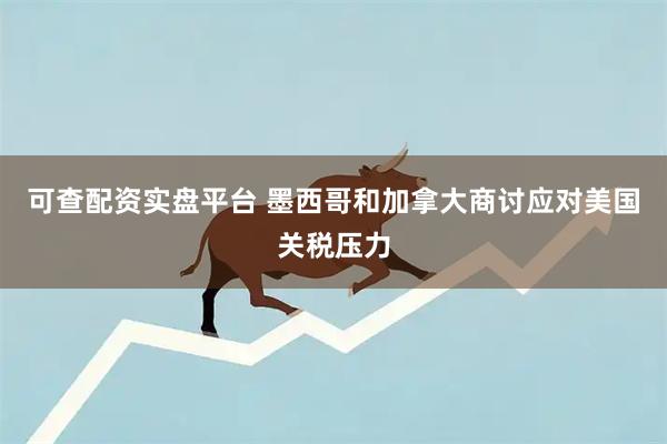 可查配资实盘平台 墨西哥和加拿大商讨应对美国关税压力