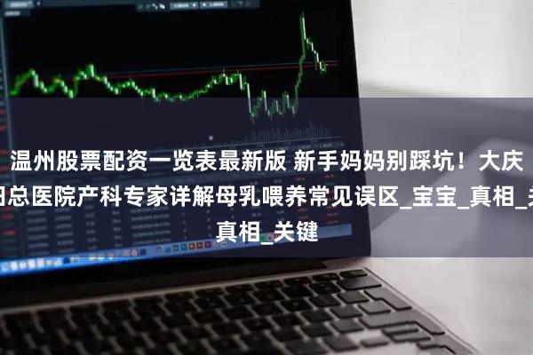 温州股票配资一览表最新版 新手妈妈别踩坑！大庆油田总医院产科专家详解母乳喂养常见误区_宝宝_真相_关键