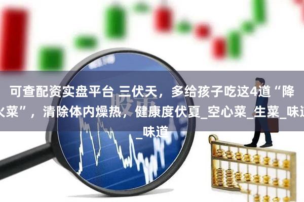 可查配资实盘平台 三伏天，多给孩子吃这4道“降火菜”，清除体内燥热，健康度伏夏_空心菜_生菜_味道