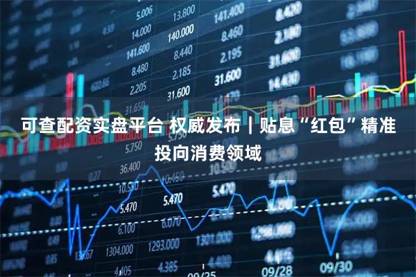 可查配资实盘平台 权威发布｜贴息“红包”精准投向消费领域