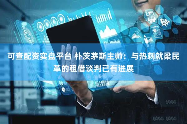 可查配资实盘平台 朴茨茅斯主帅：与热刺就梁民革的租借谈判已有进展