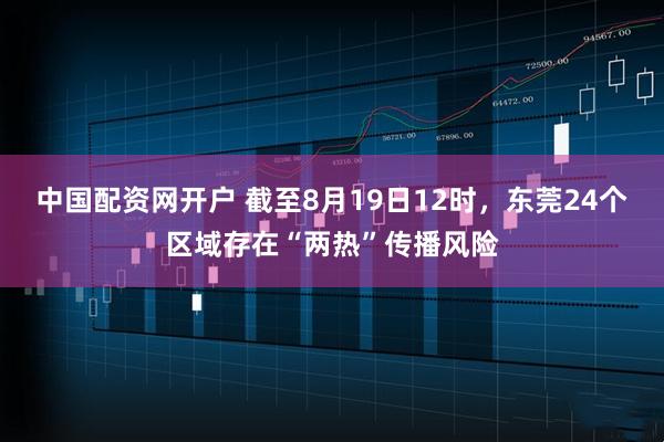 中国配资网开户 截至8月19日12时，东莞24个区域存在“两热”传播风险