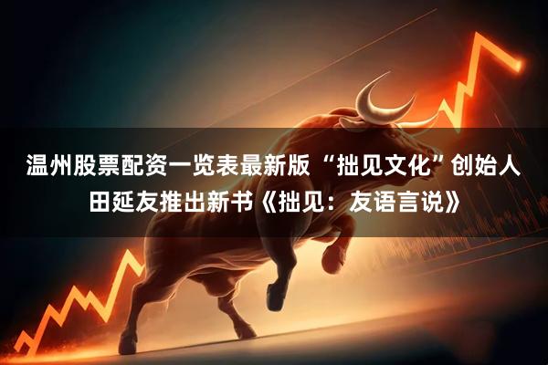 温州股票配资一览表最新版 “拙见文化”创始人田延友推出新书《拙见:友语言说》