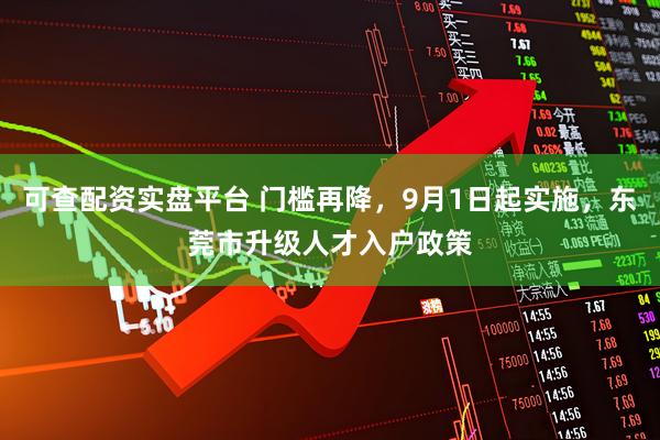 可查配资实盘平台 门槛再降，9月1日起实施，东莞市升级人才入户政策