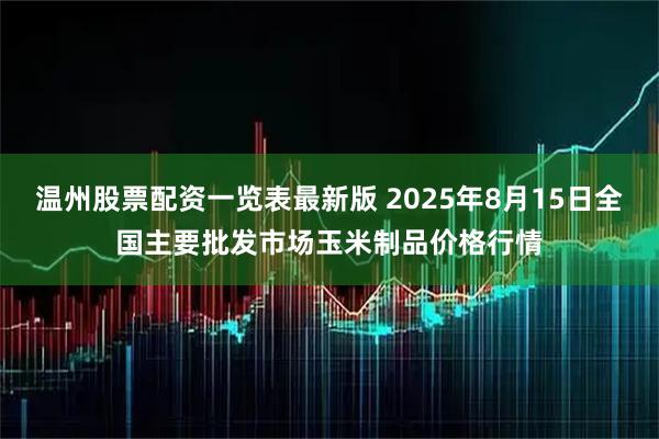 温州股票配资一览表最新版 2025年8月15日全国主要批发市场玉米制品价格行情