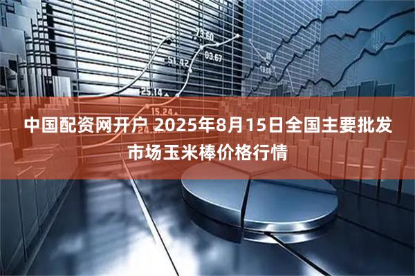中国配资网开户 2025年8月15日全国主要批发市场玉米棒价格行情