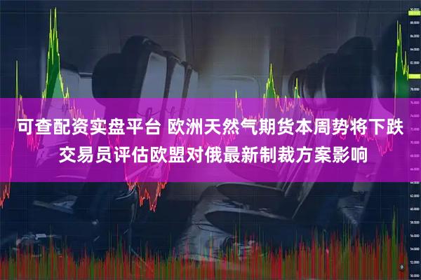 可查配资实盘平台 欧洲天然气期货本周势将下跌 交易员评估欧盟对俄最新制裁方案影响