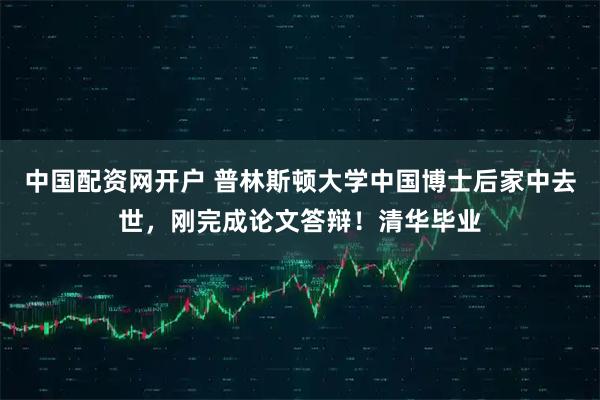 中国配资网开户 普林斯顿大学中国博士后家中去世，刚完成论文答辩！清华毕业