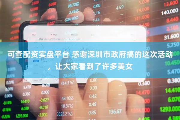 可查配资实盘平台 感谢深圳市政府搞的这次活动，让大家看到了许多美女
