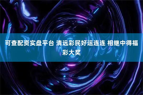可查配资实盘平台 清远彩民好运连连 相继中得福彩大奖