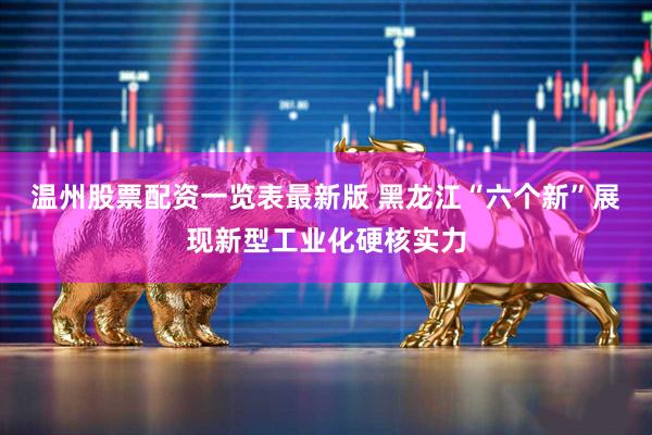 温州股票配资一览表最新版 黑龙江“六个新”展现新型工业化硬核实力