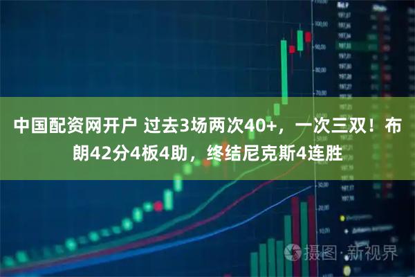 中国配资网开户 过去3场两次40+，一次三双！布朗42分4板4助，终结尼克斯4连胜