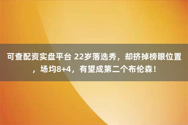 可查配资实盘平台 22岁落选秀，却挤掉榜眼位置，场均8+4，有望成第二个布伦森！
