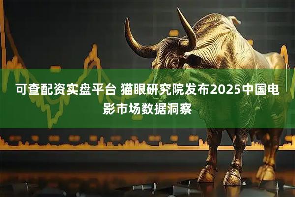 可查配资实盘平台 猫眼研究院发布2025中国电影市场数据洞察