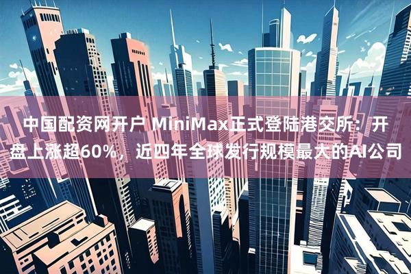 中国配资网开户 MiniMax正式登陆港交所：开盘上涨超60%，近四年全球发行规模最大的AI公司