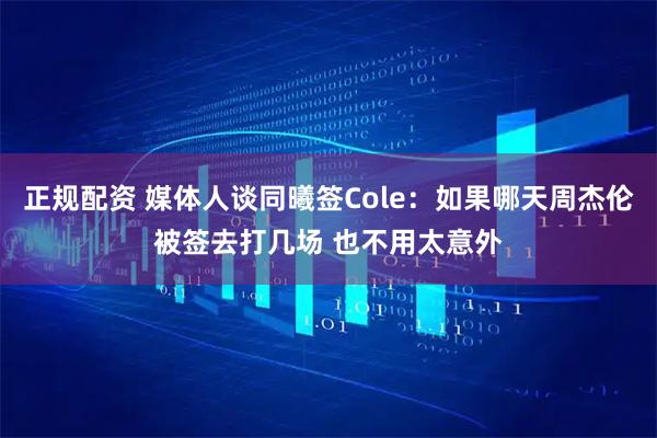 正规配资 媒体人谈同曦签Cole：如果哪天周杰伦被签去打几场 也不用太意外