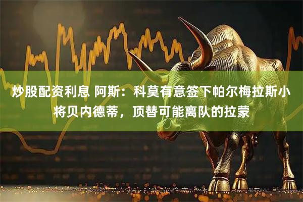 炒股配资利息 阿斯：科莫有意签下帕尔梅拉斯小将贝内德蒂，顶替可能离队的拉蒙
