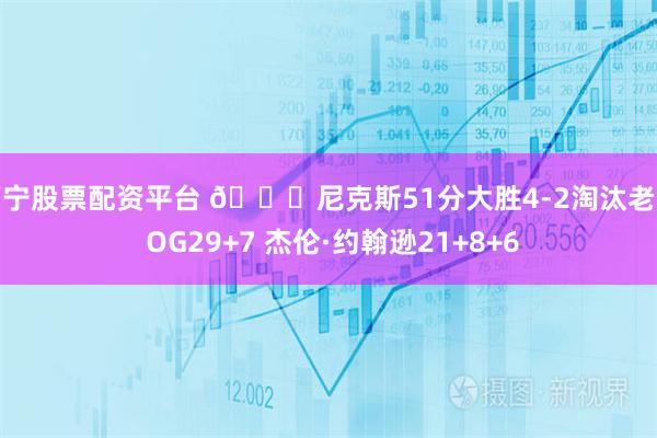 西宁股票配资平台 🏀尼克斯51分大胜4-2淘汰老鹰 OG29+7 杰伦·约翰逊21+8+6
