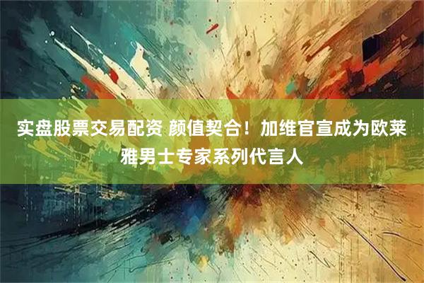实盘股票交易配资 颜值契合！加维官宣成为欧莱雅男士专家系列代言人