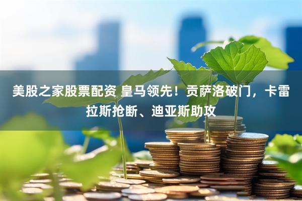 美股之家股票配资 皇马领先！贡萨洛破门，卡雷拉斯抢断、迪亚斯助攻