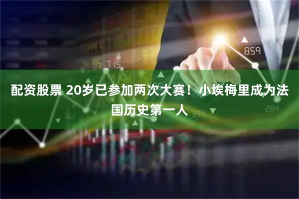 配资股票 20岁已参加两次大赛！小埃梅里成为法国历史第一人