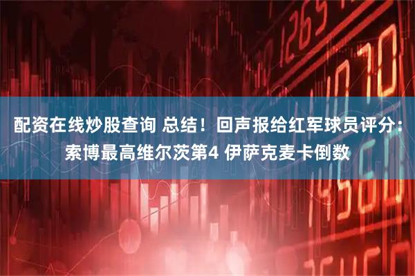 配资在线炒股查询 总结!回声报给红军球员评分:索博最高维尔茨第4 伊萨克麦卡倒数