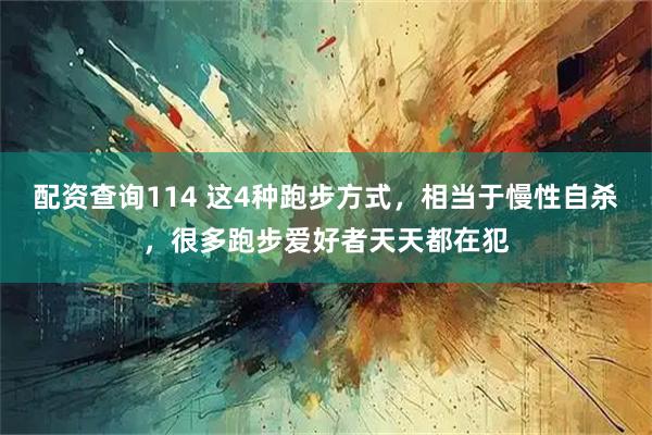配资查询114 这4种跑步方式，相当于慢性自杀，很多跑步爱好者天天都在犯