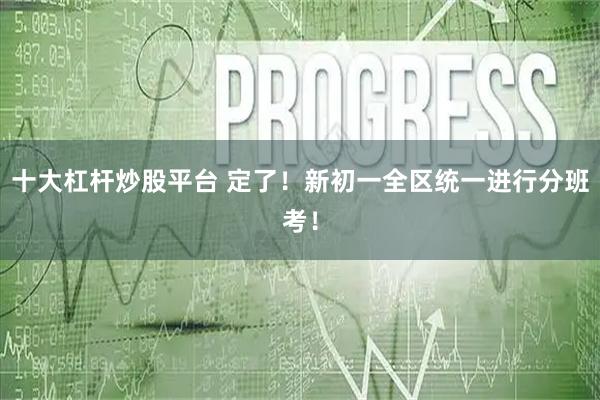 十大杠杆炒股平台 定了！新初一全区统一进行分班考！