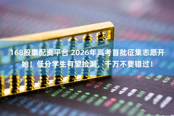 168股票配资平台 2026年高考首批征集志愿开始!低分学生有望捡漏,千万不要错过!