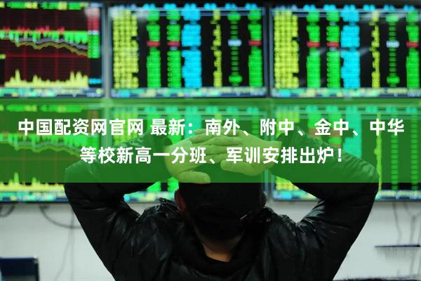中国配资网官网 最新:南外、附中、金中、中华等校新高一分班、军训安排出炉!