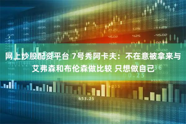 网上炒股配资平台 7号秀阿卡夫：不在意被拿来与艾弗森和布伦森做比较 只想做自己