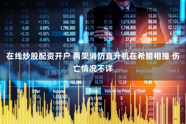 在线炒股配资开户 两架消防直升机在希腊相撞 伤亡情况不详